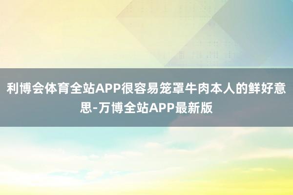 利博会体育全站APP很容易笼罩牛肉本人的鲜好意思-万博全站APP最新版