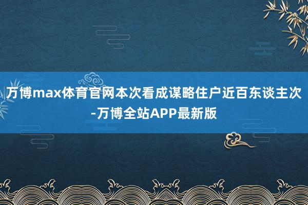 万博max体育官网本次看成谋略住户近百东谈主次-万博全站APP最新版