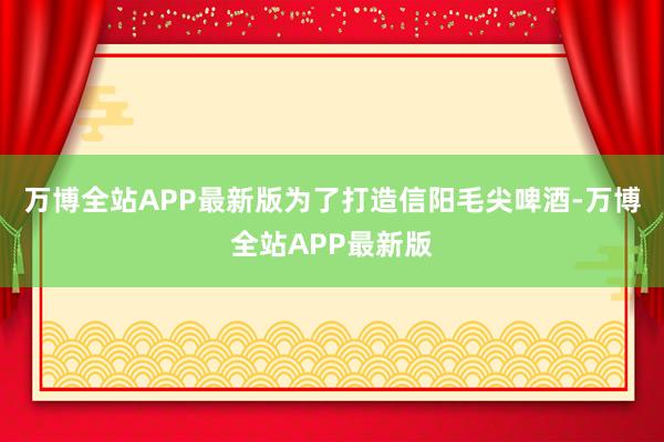 万博全站APP最新版　　为了打造信阳毛尖啤酒-万博全站APP最新版