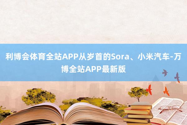 利博会体育全站APP从岁首的Sora、小米汽车-万博全站APP最新版