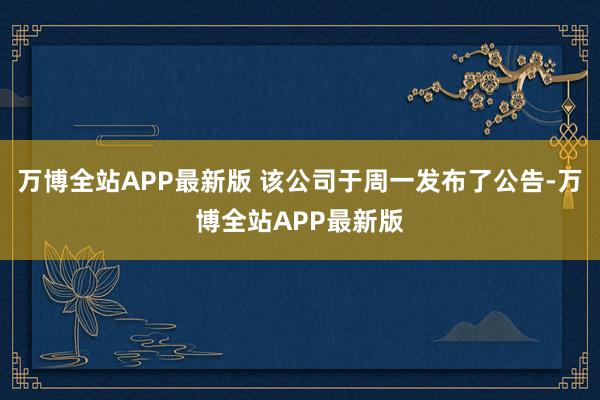 万博全站APP最新版 该公司于周一发布了公告-万博全站APP最新版