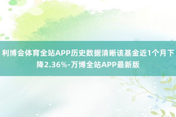 利博会体育全站APP历史数据清晰该基金近1个月下降2.36%-万博全站APP最新版