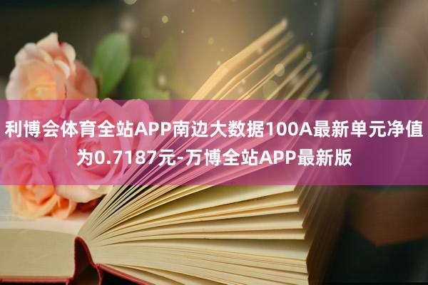 利博会体育全站APP南边大数据100A最新单元净值为0.7187元-万博全站APP最新版