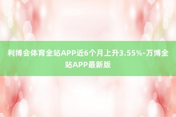 利博会体育全站APP近6个月上升3.55%-万博全站APP最新版