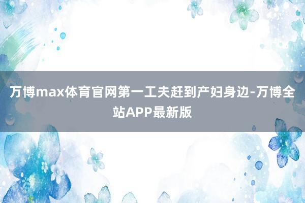 万博max体育官网第一工夫赶到产妇身边-万博全站APP最新版