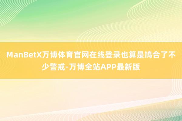 ManBetX万博体育官网在线登录也算是鸠合了不少警戒-万博全站APP最新版