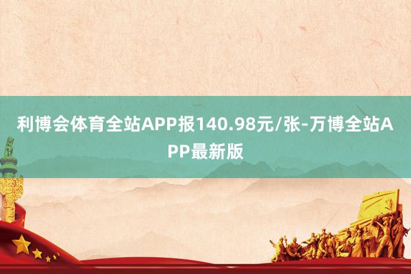 利博会体育全站APP报140.98元/张-万博全站APP最新版