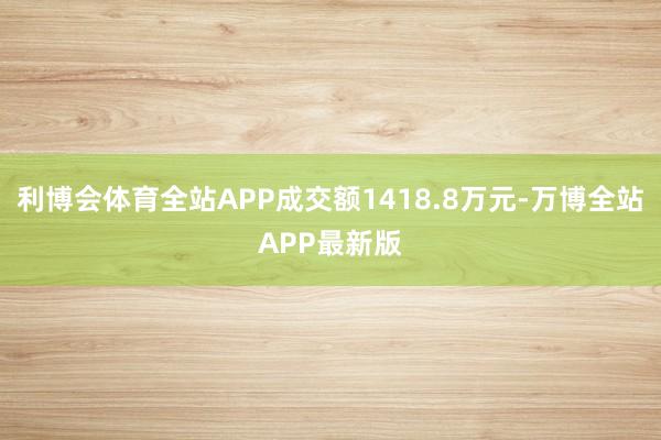 利博会体育全站APP成交额1418.8万元-万博全站APP最新版