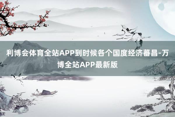 利博会体育全站APP到时候各个国度经济蕃昌-万博全站APP最新版