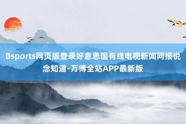 Bsports网页版登录好意思国有线电视新闻网报说念知道-万博全站APP最新版