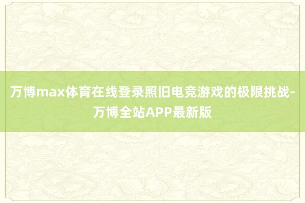 万博max体育在线登录照旧电竞游戏的极限挑战-万博全站APP最新版