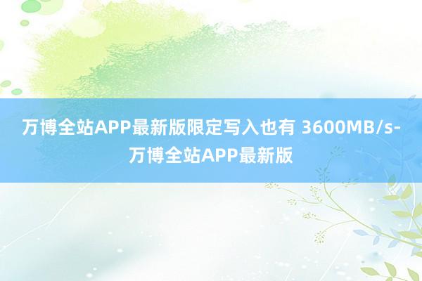 万博全站APP最新版限定写入也有 3600MB/s-万博全站APP最新版