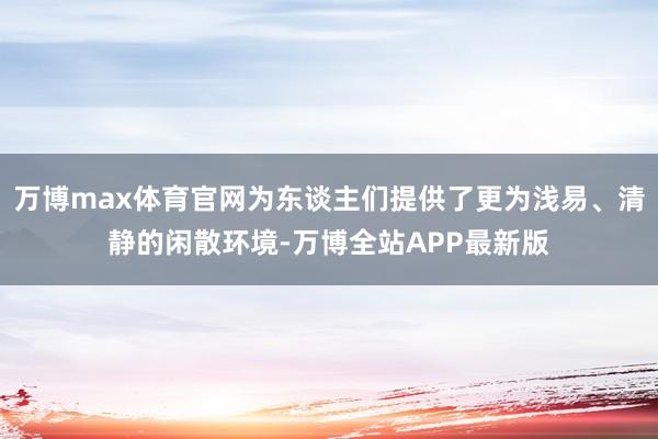 万博max体育官网为东谈主们提供了更为浅易、清静的闲散环境-万博全站APP最新版