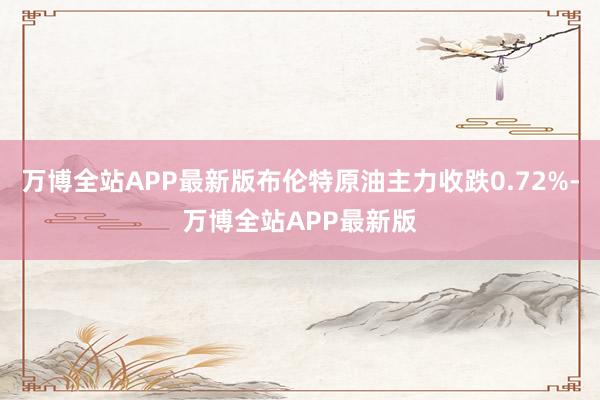 万博全站APP最新版布伦特原油主力收跌0.72%-万博全站APP最新版