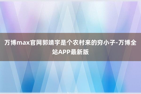 万博max官网郭靖宇是个农村来的穷小子-万博全站APP最新版