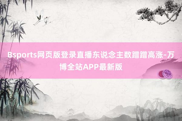 Bsports网页版登录直播东说念主数蹭蹭高涨-万博全站APP最新版