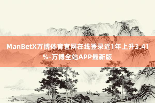 ManBetX万博体育官网在线登录近1年上升3.41%-万博全站APP最新版