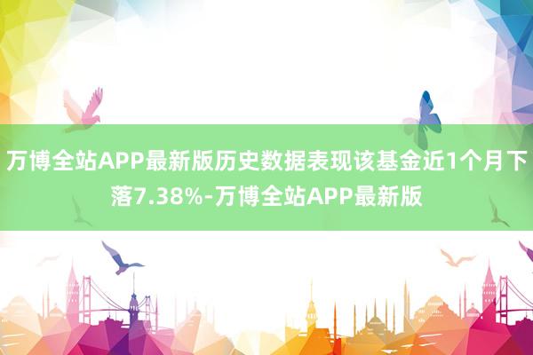 万博全站APP最新版历史数据表现该基金近1个月下落7.38%-万博全站APP最新版