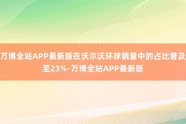 万博全站APP最新版在沃尔沃环球销量中的占比普及至23%-万博全站APP最新版