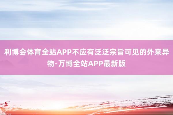 利博会体育全站APP不应有泛泛宗旨可见的外来异物-万博全站APP最新版