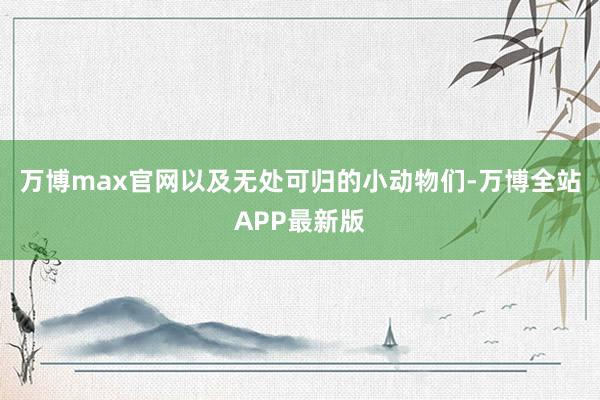 万博max官网以及无处可归的小动物们-万博全站APP最新版