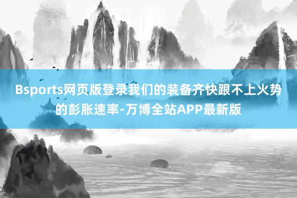 Bsports网页版登录我们的装备齐快跟不上火势的彭胀速率-万博全站APP最新版