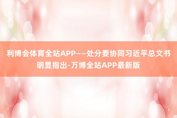 利博会体育全站APP——处分要协同习近平总文书明显指出-万博全站APP最新版