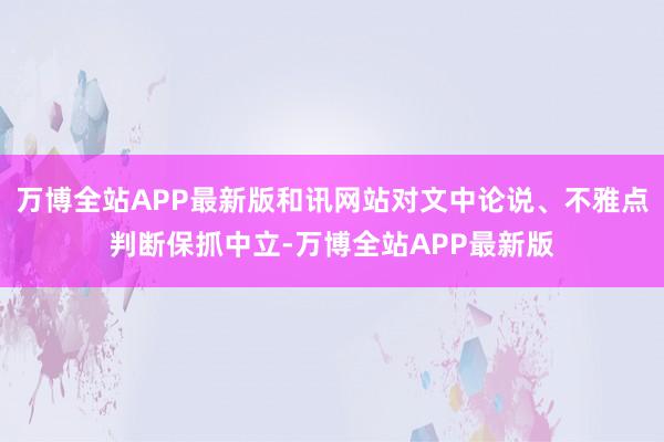 万博全站APP最新版和讯网站对文中论说、不雅点判断保抓中立-万博全站APP最新版