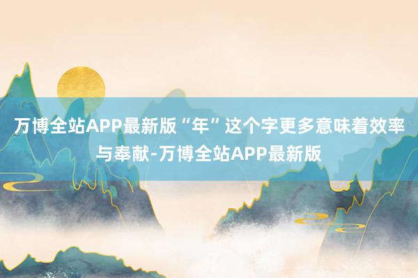 万博全站APP最新版“年”这个字更多意味着效率与奉献-万博全站APP最新版