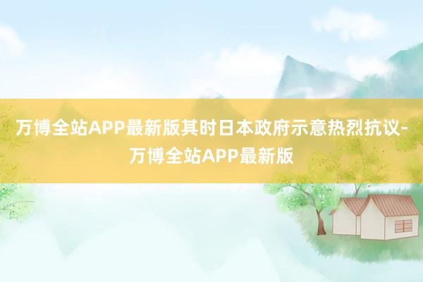 万博全站APP最新版其时日本政府示意热烈抗议-万博全站APP最新版