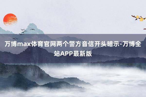 万博max体育官网两个警方音信开头暗示-万博全站APP最新版