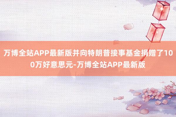 万博全站APP最新版并向特朗普接事基金捐赠了100万好意思元-万博全站APP最新版