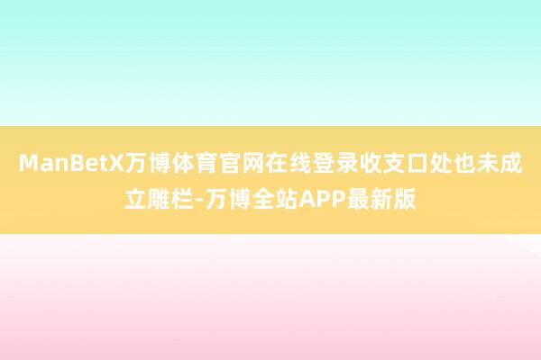 ManBetX万博体育官网在线登录收支口处也未成立雕栏-万博全站APP最新版