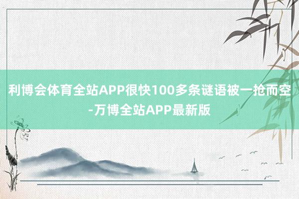 利博会体育全站APP很快100多条谜语被一抢而空-万博全站APP最新版