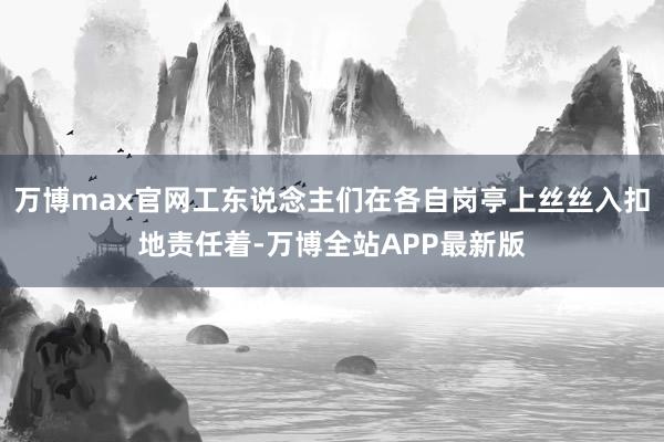 万博max官网工东说念主们在各自岗亭上丝丝入扣地责任着-万博全站APP最新版