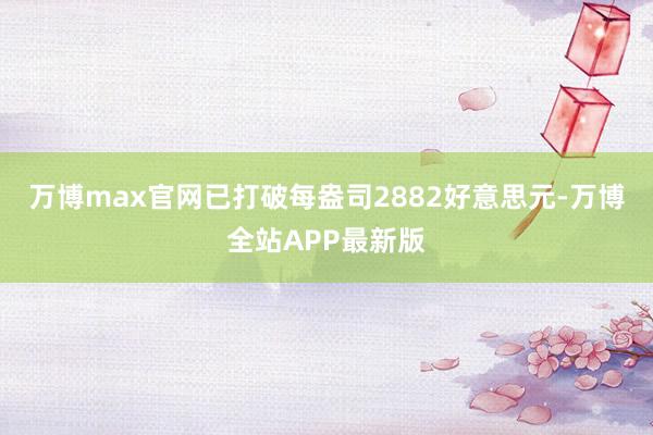 万博max官网已打破每盎司2882好意思元-万博全站APP最新版