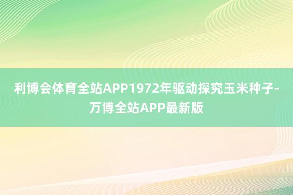 利博会体育全站APP1972年驱动探究玉米种子-万博全站APP最新版