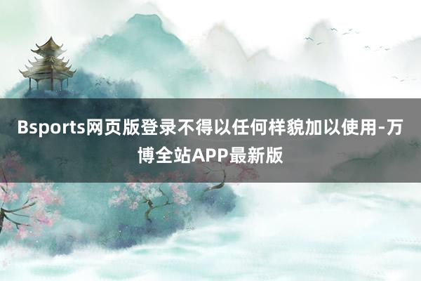 Bsports网页版登录不得以任何样貌加以使用-万博全站APP最新版