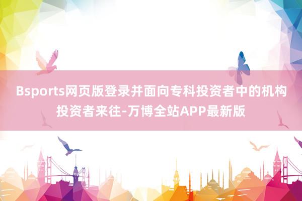 Bsports网页版登录并面向专科投资者中的机构投资者来往-万博全站APP最新版