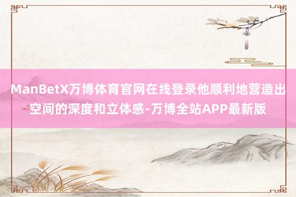 ManBetX万博体育官网在线登录他顺利地营造出空间的深度和立体感-万博全站APP最新版