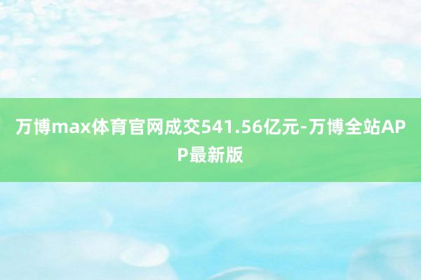 万博max体育官网成交541.56亿元-万博全站APP最新版