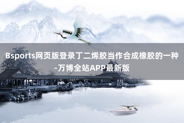 Bsports网页版登录丁二烯胶当作合成橡胶的一种-万博全站APP最新版