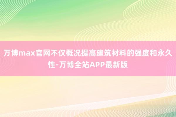 万博max官网不仅概况提高建筑材料的强度和永久性-万博全站APP最新版