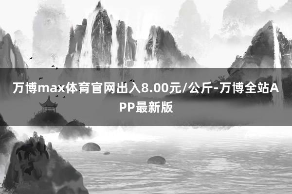 万博max体育官网出入8.00元/公斤-万博全站APP最新版