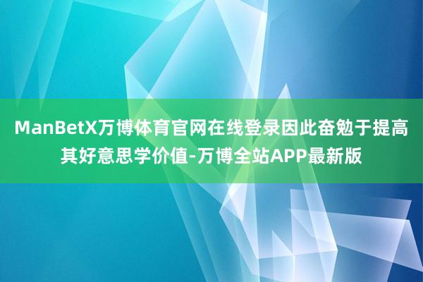 ManBetX万博体育官网在线登录因此奋勉于提高其好意思学价值-万博全站APP最新版