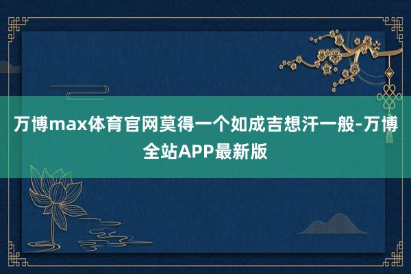 万博max体育官网莫得一个如成吉想汗一般-万博全站APP最新版