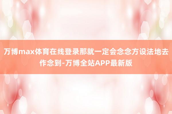 万博max体育在线登录那就一定会念念方设法地去作念到-万博全站APP最新版