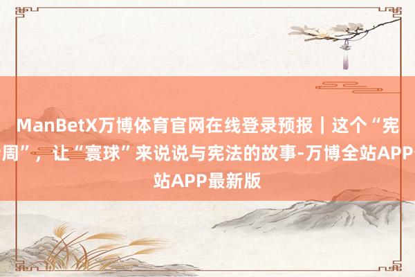 ManBetX万博体育官网在线登录预报｜这个“宪法宣传周”，让“寰球”来说说与宪法的故事-万博全站APP最新版