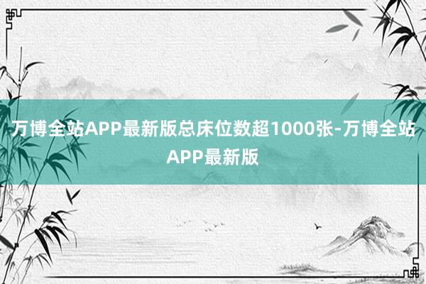 万博全站APP最新版总床位数超1000张-万博全站APP最新版