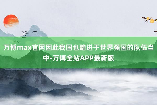 万博max官网因此我国也踏进于世界强国的队伍当中-万博全站APP最新版